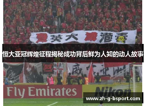 恒大亚冠辉煌征程揭秘成功背后鲜为人知的动人故事