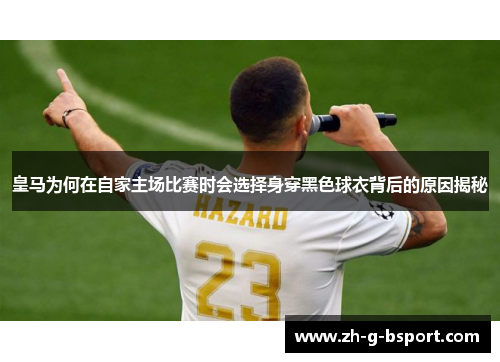 皇马为何在自家主场比赛时会选择身穿黑色球衣背后的原因揭秘