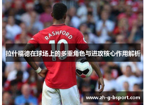 拉什福德在球场上的多重角色与进攻核心作用解析