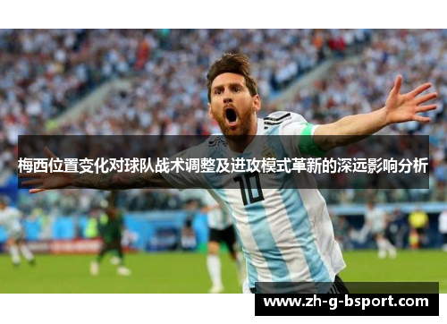 梅西位置变化对球队战术调整及进攻模式革新的深远影响分析
