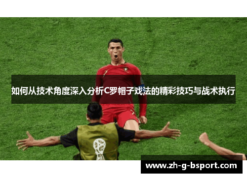 如何从技术角度深入分析C罗帽子戏法的精彩技巧与战术执行