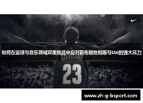 如何在篮球与音乐领域双重挑战中应对勒布朗詹姆斯与Uzi的强大压力