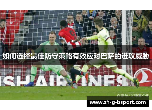 如何选择最佳防守策略有效应对巴萨的进攻威胁