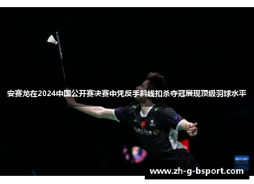 安赛龙在2024中国公开赛决赛中凭反手斜线扣杀夺冠展现顶级羽球水平