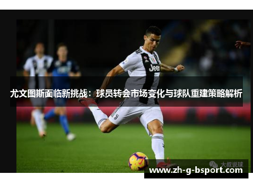 尤文图斯面临新挑战：球员转会市场变化与球队重建策略解析