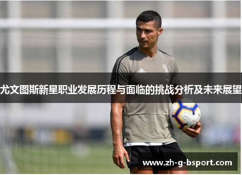 尤文图斯新星职业发展历程与面临的挑战分析及未来展望