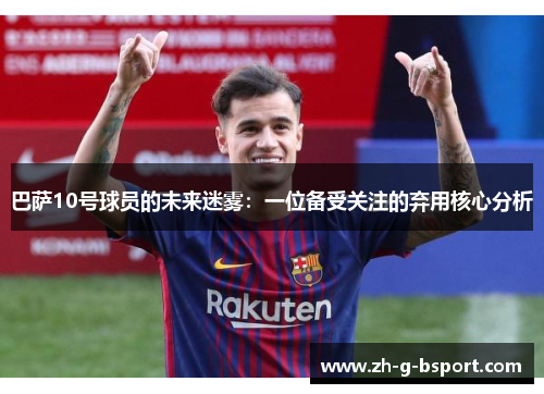 巴萨10号球员的未来迷雾：一位备受关注的弃用核心分析