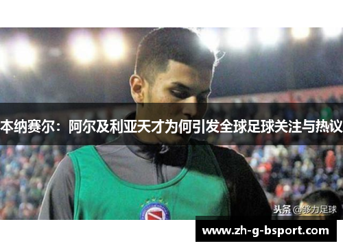 本纳赛尔：阿尔及利亚天才为何引发全球足球关注与热议