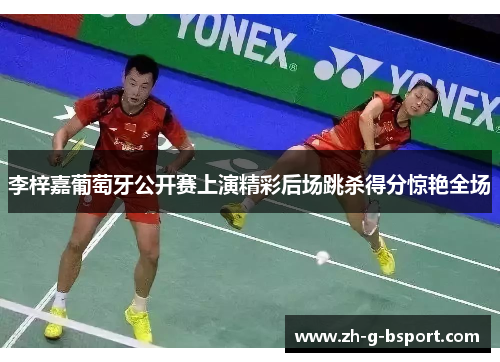 李梓嘉葡萄牙公开赛上演精彩后场跳杀得分惊艳全场