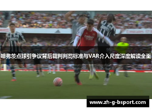 哈弗茨点球引争议背后裁判判罚标准与VAR介入尺度深度解读全面