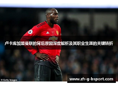 卢卡库加盟曼联的背后原因深度解析及其职业生涯的关键转折