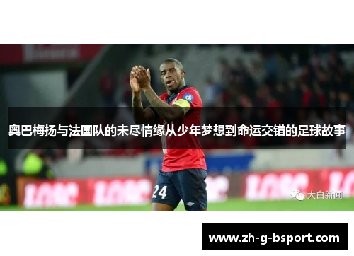 奥巴梅扬与法国队的未尽情缘从少年梦想到命运交错的足球故事
