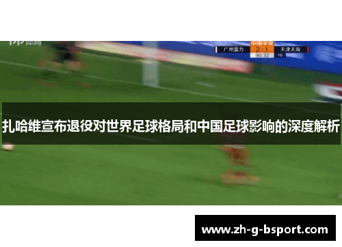 扎哈维宣布退役对世界足球格局和中国足球影响的深度解析