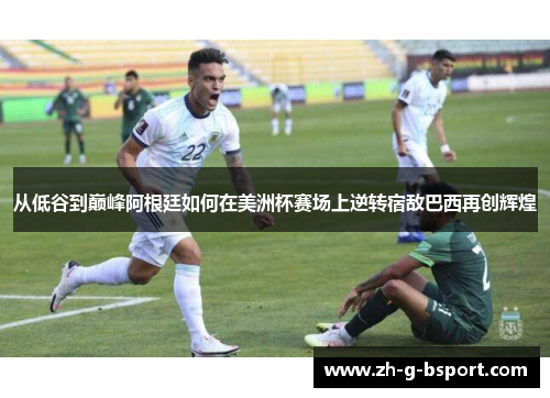 从低谷到巅峰阿根廷如何在美洲杯赛场上逆转宿敌巴西再创辉煌