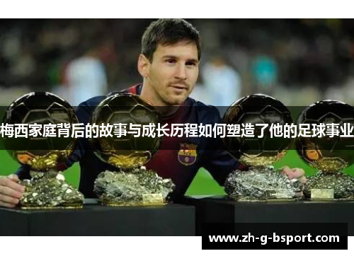 梅西家庭背后的故事与成长历程如何塑造了他的足球事业