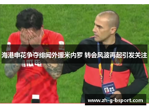 海港申花争夺绯闻外援米内罗 转会风波再起引发关注