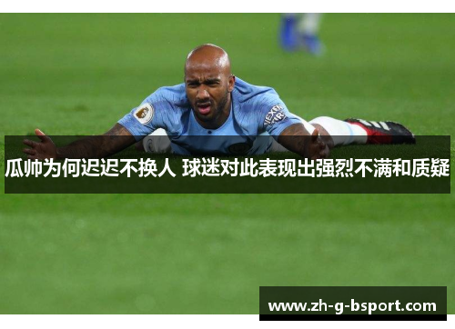 瓜帅为何迟迟不换人 球迷对此表现出强烈不满和质疑