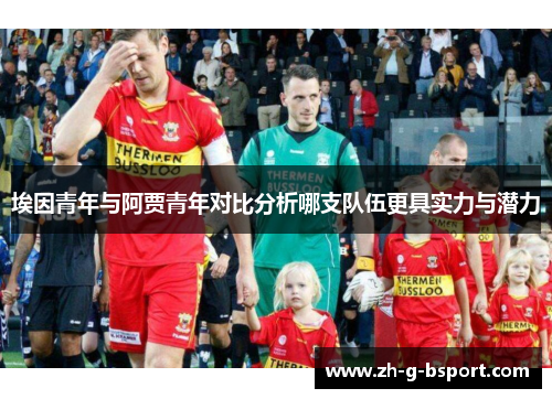 埃因青年与阿贾青年对比分析哪支队伍更具实力与潜力