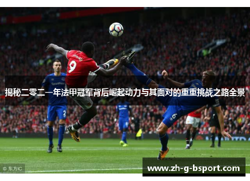 揭秘二零二一年法甲冠军背后崛起动力与其面对的重重挑战之路全景