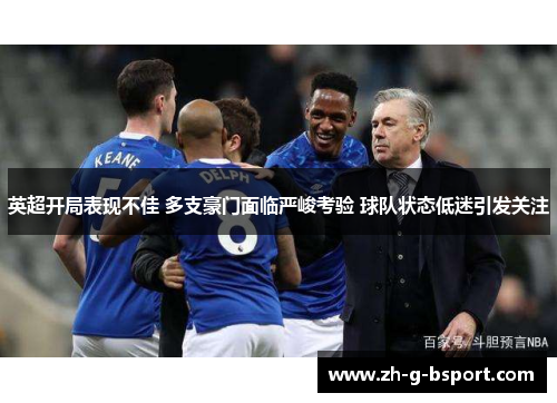 英超开局表现不佳 多支豪门面临严峻考验 球队状态低迷引发关注