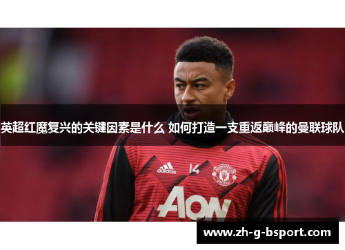 英超红魔复兴的关键因素是什么 如何打造一支重返巅峰的曼联球队