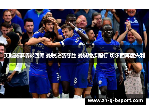 英超赛事精彩回顾 曼联逆袭夺胜 曼城稳步前行 切尔西再度失利