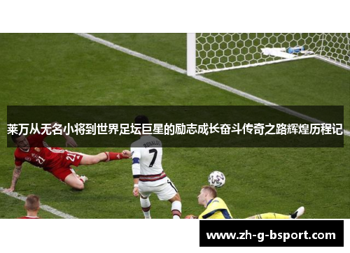 莱万从无名小将到世界足坛巨星的励志成长奋斗传奇之路辉煌历程记