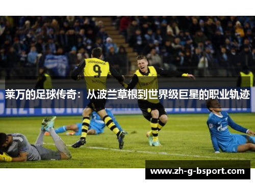 莱万的足球传奇：从波兰草根到世界级巨星的职业轨迹