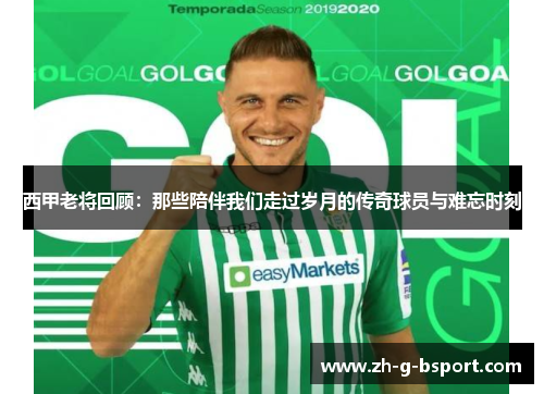 西甲老将回顾：那些陪伴我们走过岁月的传奇球员与难忘时刻