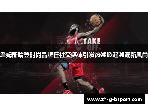 詹姆斯哈登时尚品牌在社交媒体引发热潮掀起潮流新风尚