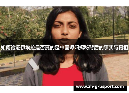 如何验证伊埃拉是否真的是中国媳妇揭秘背后的事实与真相 如何验证伊埃拉是否真的是中国媳妇揭秘背后的事实与真相