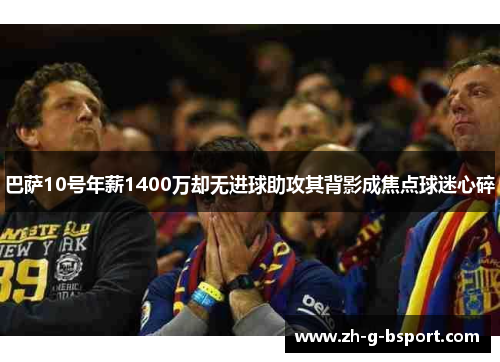 巴萨10号年薪1400万却无进球助攻其背影成焦点球迷心碎 巴萨10号年薪1400万却无进球助攻其背影成焦点球迷心碎