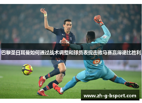 巴黎圣日耳曼如何通过战术调整和球员表现击败马赛赢得德比胜利 巴黎圣日耳曼如何通过战术调整和球员表现击败马赛赢得德比胜利