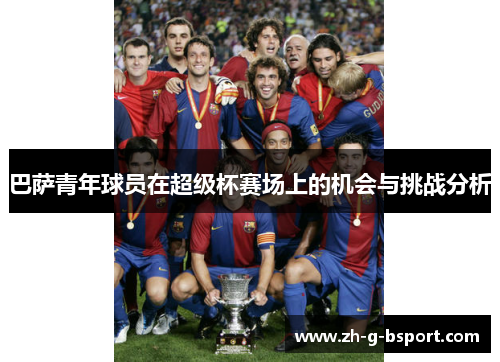 巴萨青年球员在超级杯赛场上的机会与挑战分析 巴萨青年球员在超级杯赛场上的机会与挑战分析
