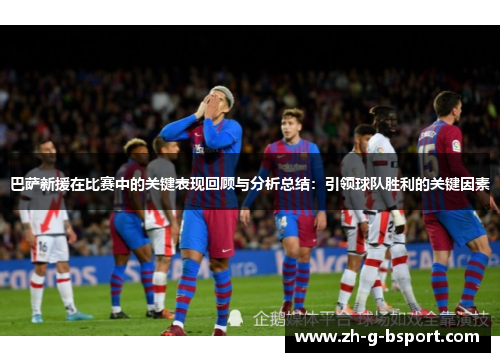 巴萨新援在比赛中的关键表现回顾与分析总结:引领球队胜利的关键因素 巴萨新援在比赛中的关键表现回顾与分析总结:引领球队胜利的关键因素