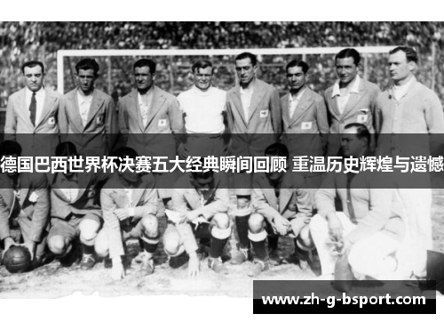 德国巴西世界杯决赛五大经典瞬间回顾 重温历史辉煌与遗憾