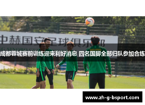 成都蓉城赛前训练迎来利好消息 四名国脚全部归队参加合练 成都蓉城赛前训练迎来利好消息 四名国脚全部归队参加合练