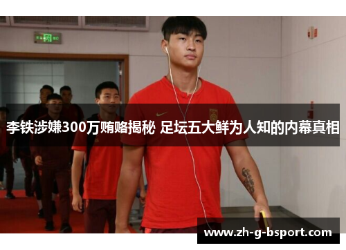 李铁涉嫌300万贿赂揭秘 足坛五大鲜为人知的内幕真相 李铁涉嫌300万贿赂揭秘 足坛五大鲜为人知的内幕真相