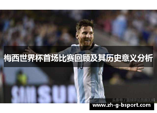 梅西世界杯首场比赛回顾及其历史意义分析 梅西世界杯首场比赛回顾及其历史意义分析