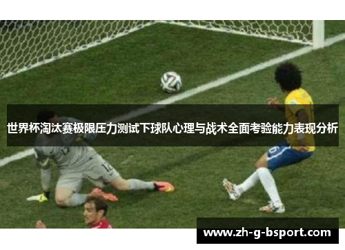 世界杯淘汰赛极限压力测试下球队心理与战术全面考验能力表现分析 世界杯淘汰赛极限压力测试下球队心理与战术全面考验能力表现分析