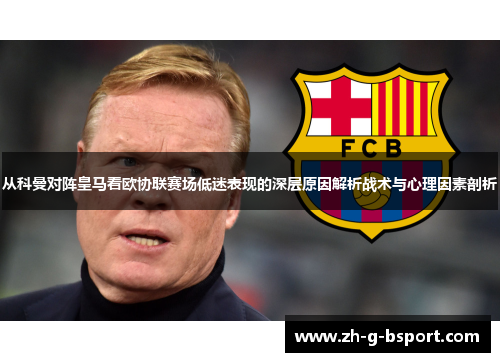 从科曼对阵皇马看欧协联赛场低迷表现的深层原因解析战术与心理因素剖析 从科曼对阵皇马看欧协联赛场低迷表现的深层原因解析战术与心理因素剖析