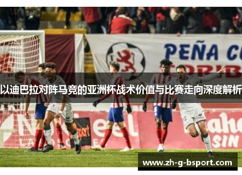 以迪巴拉对阵马竞的亚洲杯战术价值与比赛走向深度解析 以迪巴拉对阵马竞的亚洲杯战术价值与比赛走向深度解析