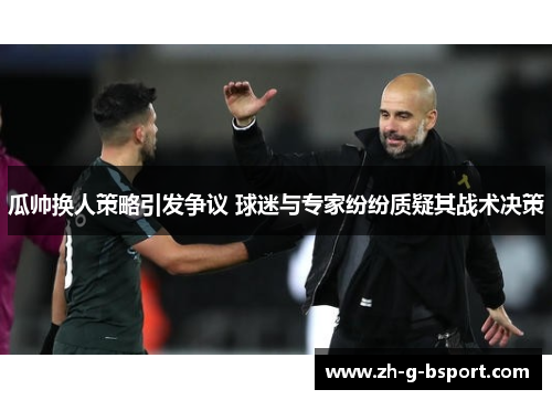 瓜帅换人策略引发争议 球迷与专家纷纷质疑其战术决策