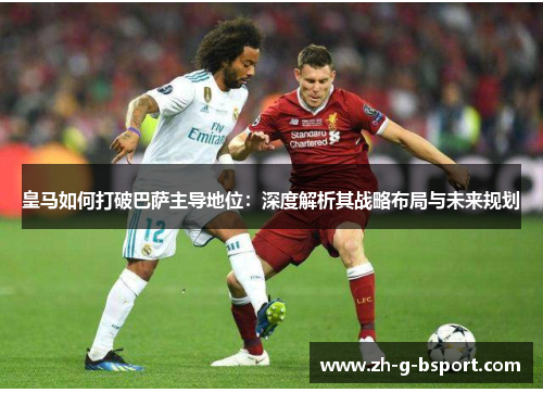 皇马如何打破巴萨主导地位：深度解析其战略布局与未来规划