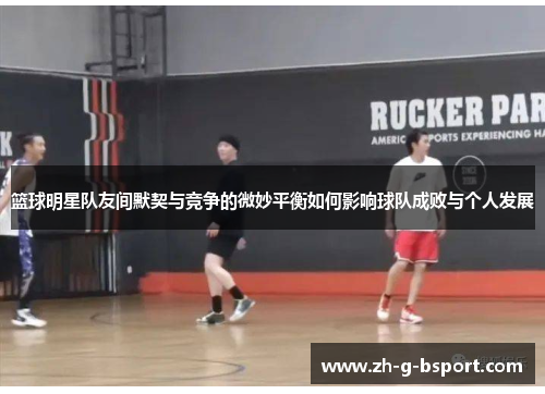 篮球明星队友间默契与竞争的微妙平衡如何影响球队成败与个人发展