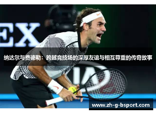 纳达尔与费德勒：跨越竞技场的深厚友谊与相互尊重的传奇故事