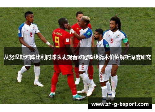 从努涅斯对阵比利时球队表现看欧冠锋线战术价值解析深度研究