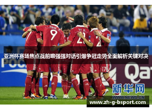 亚洲杯赛场焦点战前瞻强强对话引爆争冠走势全面解析关键对决