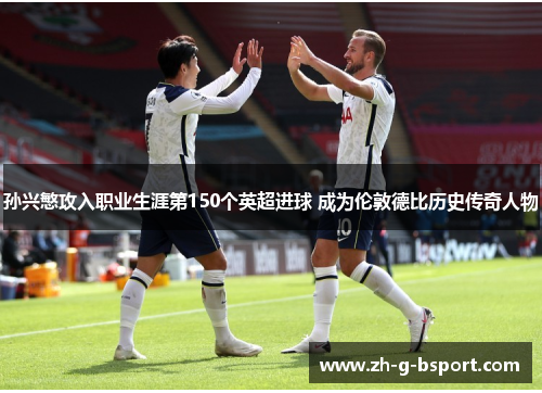 孙兴慜攻入职业生涯第150个英超进球 成为伦敦德比历史传奇人物 孙兴慜攻入职业生涯第150个英超进球 成为伦敦德比历史传奇人物