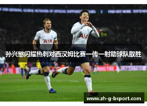 孙兴慜闪耀热刺对西汉姆比赛一传一射助球队取胜 孙兴慜闪耀热刺对西汉姆比赛一传一射助球队取胜